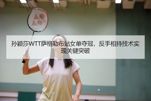 孙颖莎WTT萨格勒布站女单夺冠，反手相持技术实现关键突破