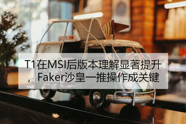 T1在MSI后版本理解显著提升，Faker沙皇一推操作成关键