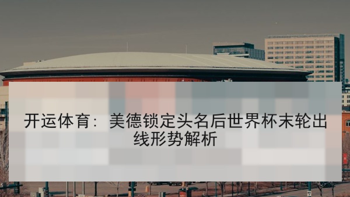 开运体育: 美德锁定头名后世界杯末轮出线形势解析