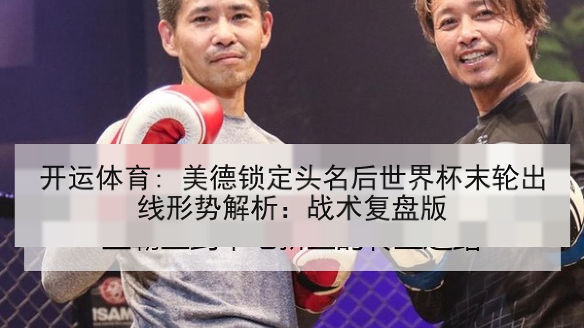 开运体育: 美德锁定头名后世界杯末轮出线形势解析：战术复盘版
