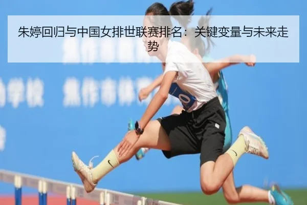 朱婷回归与中国女排世联赛排名：关键变量与未来走势