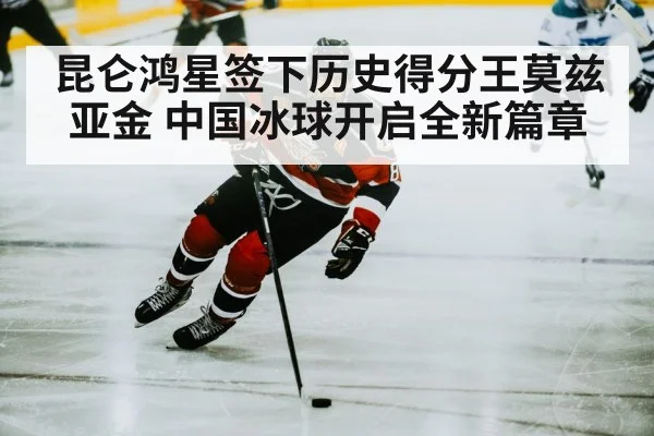 昆仑鸿星签下历史得分王莫兹亚金 中国冰球开启全新篇章