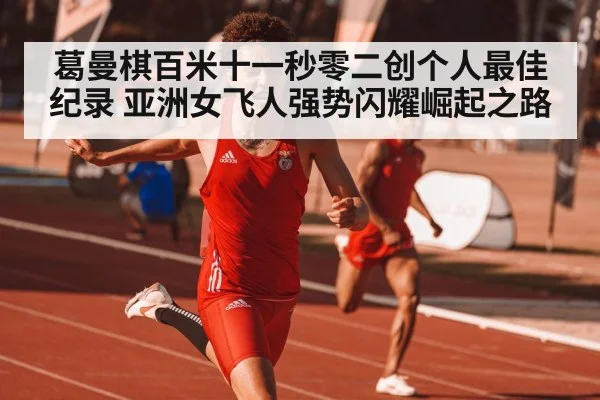 葛曼棋百米十一秒零二创个人最佳纪录 亚洲女飞人强势闪耀崛起之路