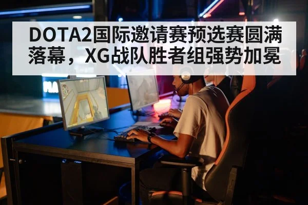 DOTA2国际邀请赛预选赛圆满落幕，XG战队胜者组强势加冕