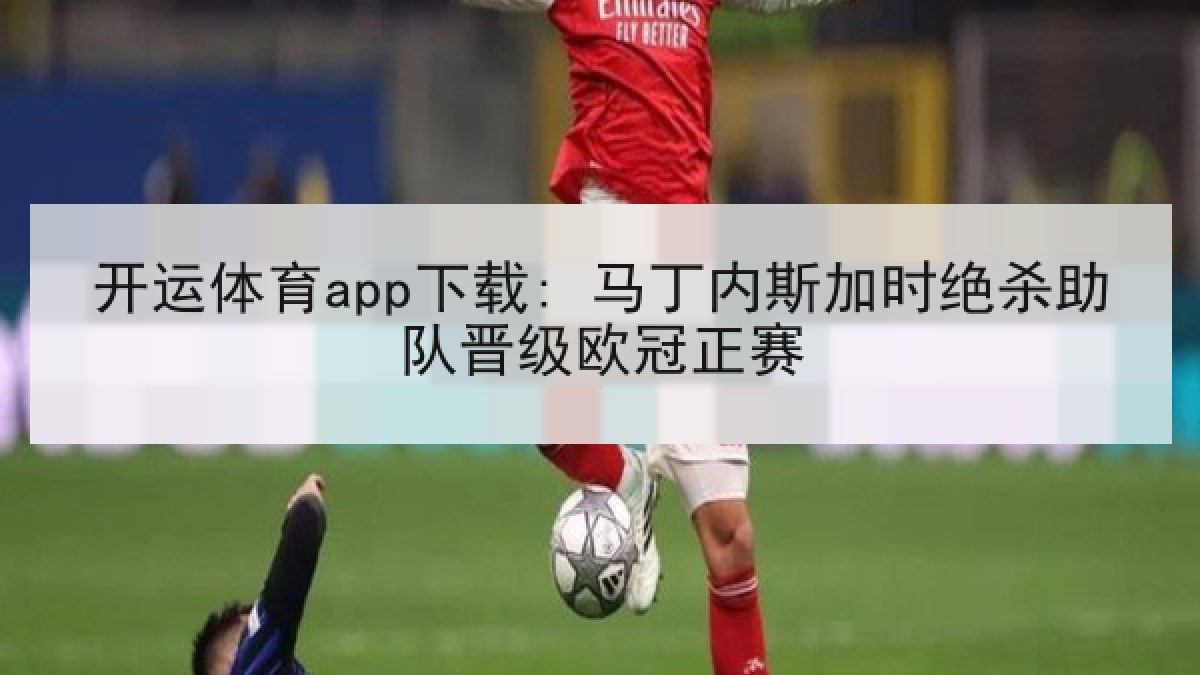 开运体育app下载: 马丁内斯加时绝杀助队晋级欧冠正赛
