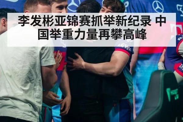 李发彬亚锦赛抓举新纪录 中国举重力量再攀高峰