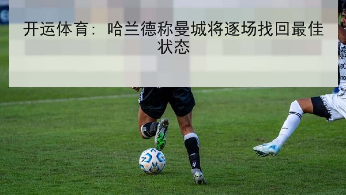 开运体育: 哈兰德称曼城将逐场找回最佳状态
