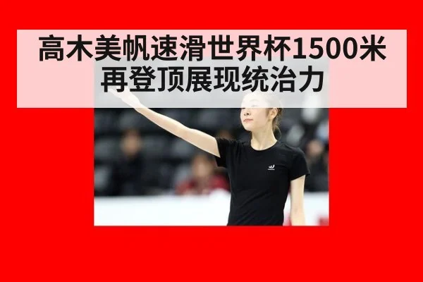 高木美帆速滑世界杯1500米再登顶展现统治力